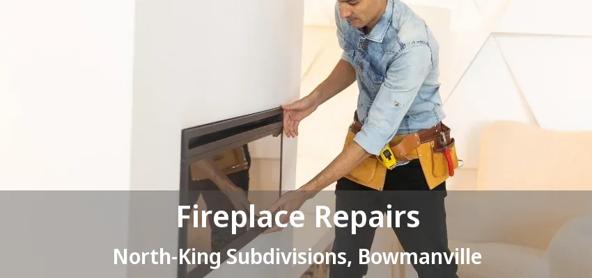 Fireplace Repairs North-King Subdivisions, Bowmanville - ON
