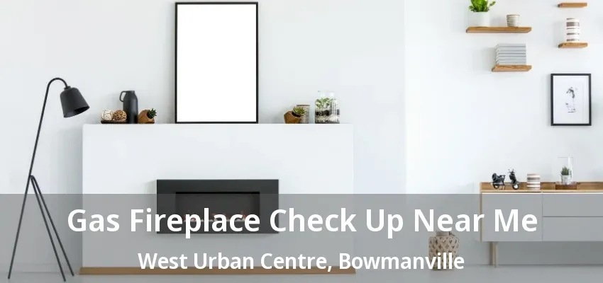 Gas Fireplace Check Up Near Me West Urban Centre, Bowmanville - ON