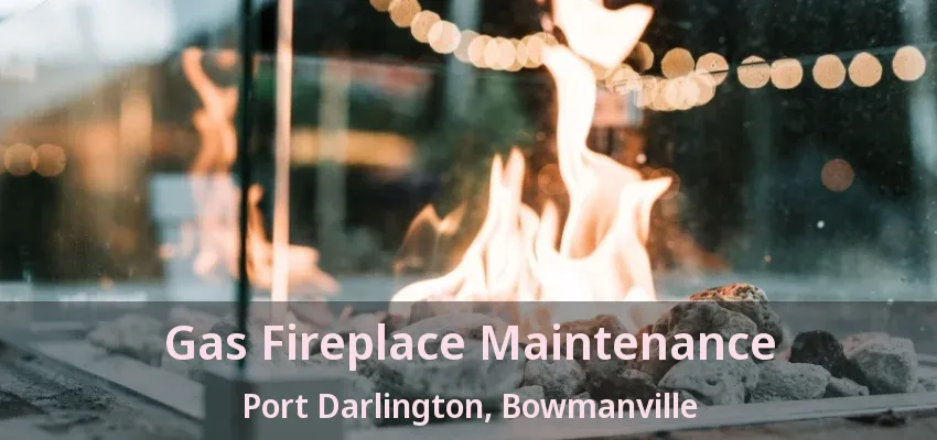 Gas Fireplace Maintenance Port Darlington, Bowmanville - ON