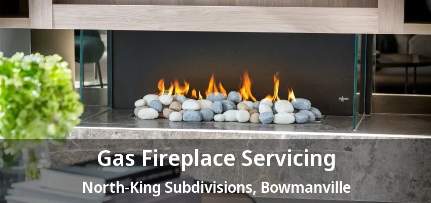 Gas Fireplace Servicing North-King Subdivisions, Bowmanville - ON