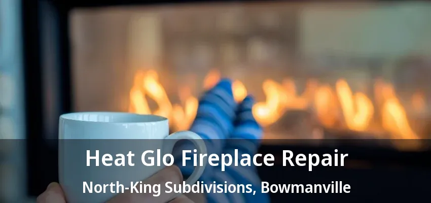 Heat Glo Fireplace Repair North-King Subdivisions, Bowmanville - ON