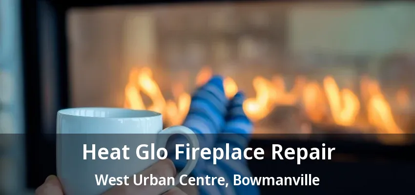 Heat Glo Fireplace Repair West Urban Centre, Bowmanville - ON