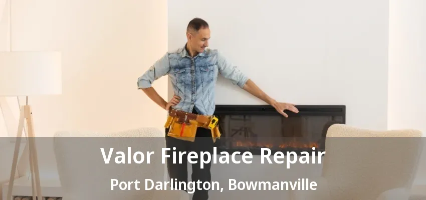 Valor Fireplace Repair Port Darlington, Bowmanville - ON