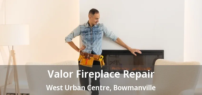 Valor Fireplace Repair West Urban Centre, Bowmanville - ON